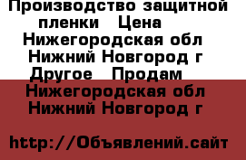 Производство защитной пленки › Цена ­ 6 - Нижегородская обл., Нижний Новгород г. Другое » Продам   . Нижегородская обл.,Нижний Новгород г.